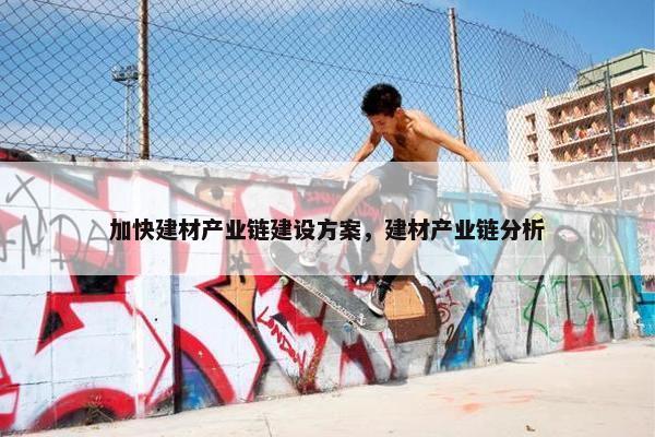 加快建材产业链建设方案，建材产业链分析
