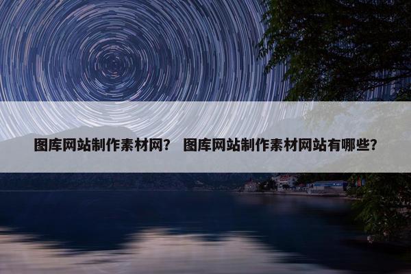 图库网站制作素材网？ 图库网站制作素材网站有哪些？