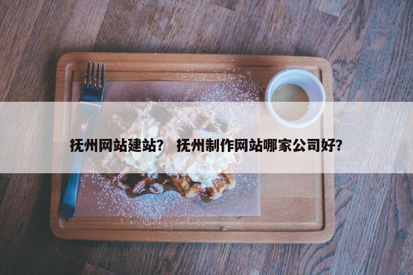抚州网站建站？ 抚州制作网站哪家公司好？