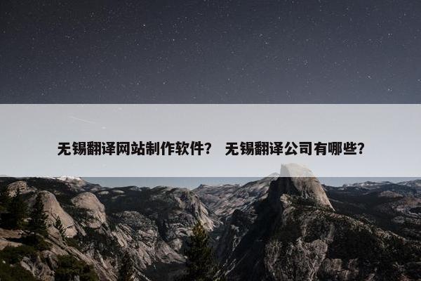 无锡翻译网站制作软件？ 无锡翻译公司有哪些？