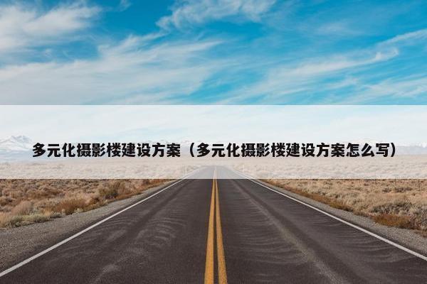 多元化摄影楼建设方案（多元化摄影楼建设方案怎么写）