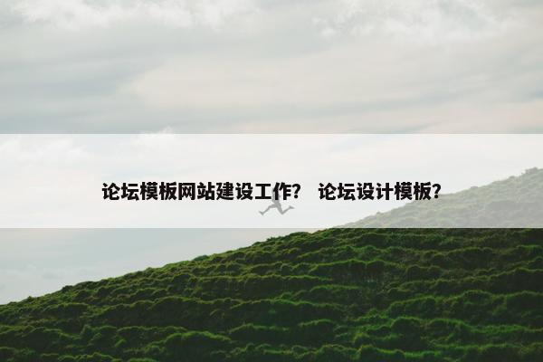 论坛模板网站建设工作？ 论坛设计模板？