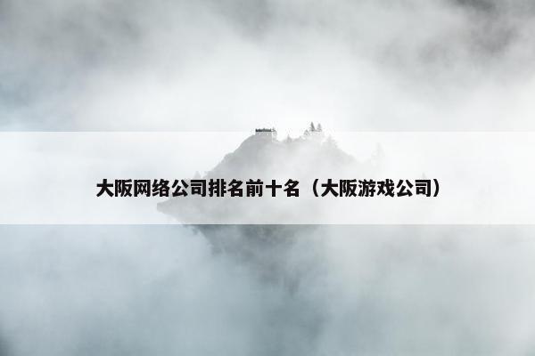 大阪网络公司排名前十名（大阪游戏公司）