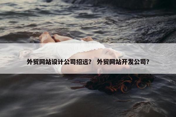外贸网站设计公司招远？ 外贸网站开发公司？