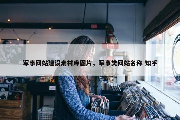 军事网站建设素材库图片，军事类网站名称 知乎