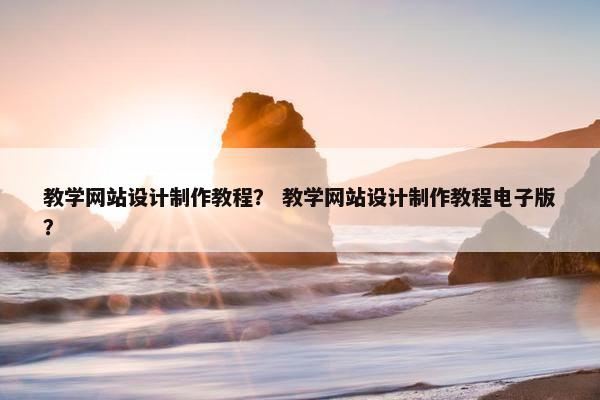 教学网站设计制作教程？ 教学网站设计制作教程电子版？