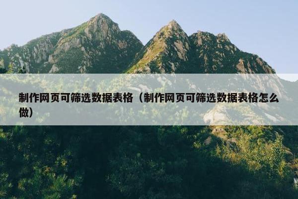制作网页可筛选数据表格（制作网页可筛选数据表格怎么做）