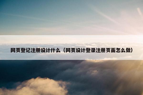 网页登记注册设计什么（网页设计登录注册页面怎么做）