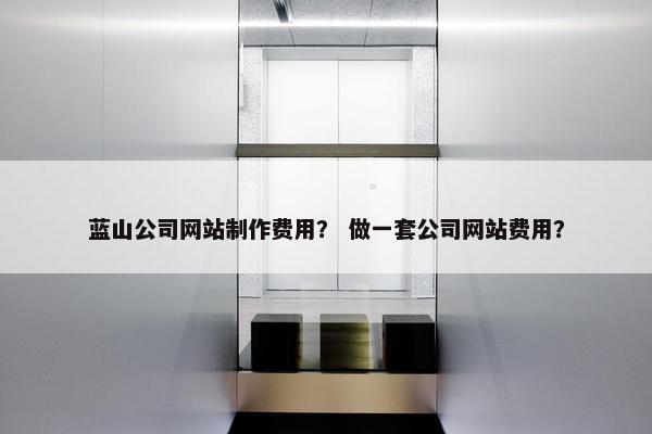 蓝山公司网站制作费用？ 做一套公司网站费用？
