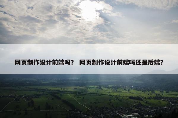 网页制作设计前端吗？ 网页制作设计前端吗还是后端？