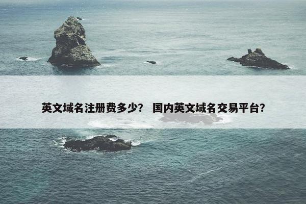 英文域名注册费多少？ 国内英文域名交易平台？