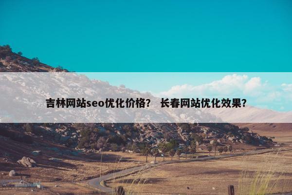 吉林网站seo优化价格？ 长春网站优化效果？