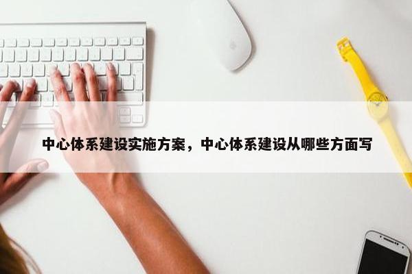 中心体系建设实施方案，中心体系建设从哪些方面写