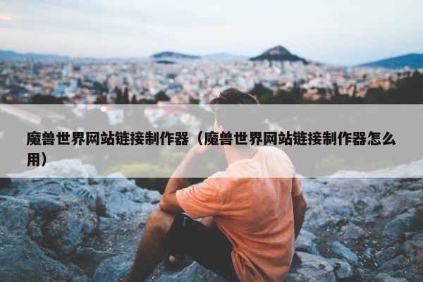 魔兽世界网站链接制作器（魔兽世界网站链接制作器怎么用）