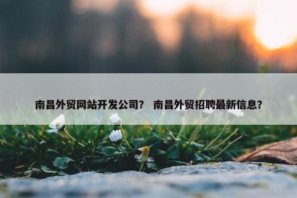 南昌外贸网站开发公司？ 南昌外贸招聘最新信息？