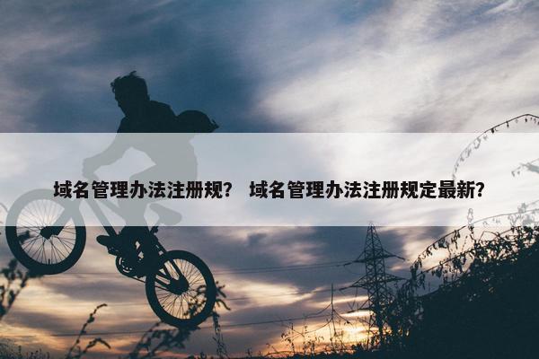 域名管理办法注册规？ 域名管理办法注册规定最新？