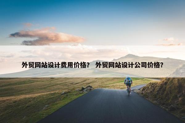 外贸网站设计费用价格？ 外贸网站设计公司价格？