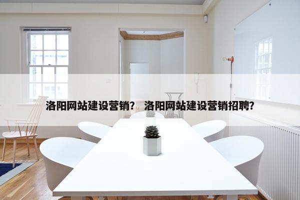 洛阳网站建设营销？ 洛阳网站建设营销招聘？