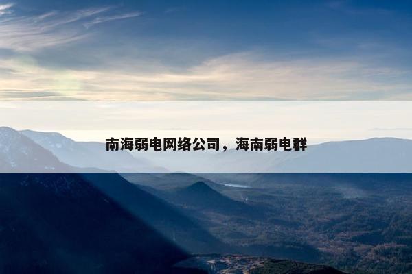 南海弱电网络公司，海南弱电群