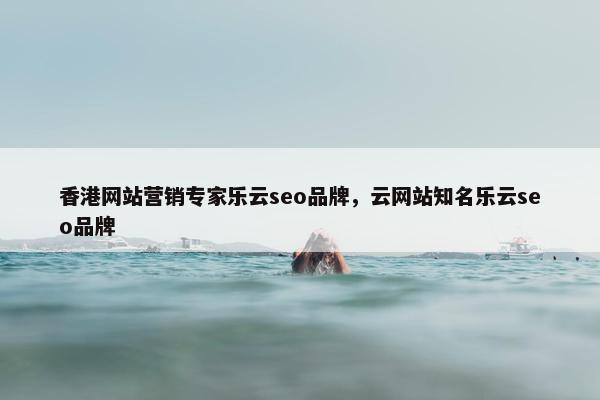 香港网站营销专家乐云seo品牌，云网站知名乐云seo品牌