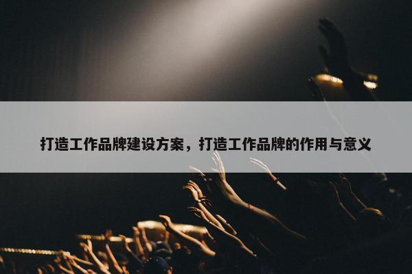 打造工作品牌建设方案，打造工作品牌的作用与意义