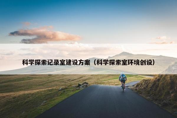 科学探索记录室建设方案（科学探索室环境创设）