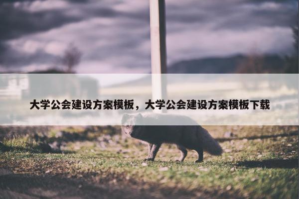 大学公会建设方案模板，大学公会建设方案模板下载
