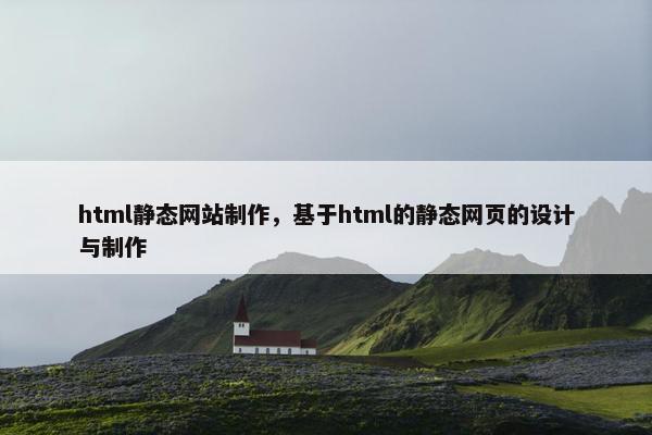 html静态网站制作，基于html的静态网页的设计与制作