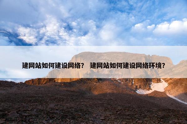 建网站如何建设网络？ 建网站如何建设网络环境？