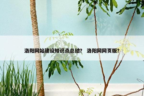 洛阳网站建设知识点总结？ 洛阳网网页版？