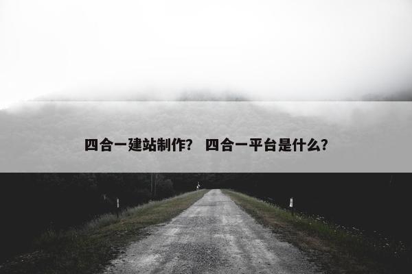 四合一建站制作？ 四合一平台是什么？