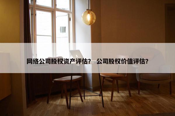 网络公司股权资产评估？ 公司股权价值评估？