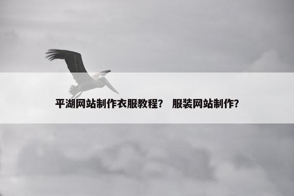 平湖网站制作衣服教程？ 服装网站制作？