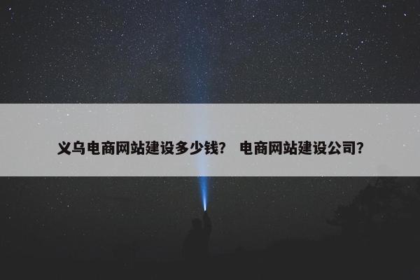 义乌电商网站建设多少钱？ 电商网站建设公司？