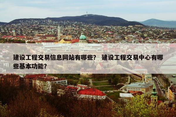 建设工程交易信息网站有哪些？ 建设工程交易中心有哪些基本功能？