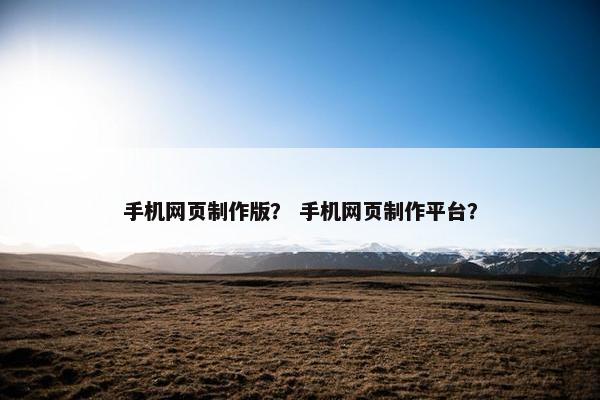 手机网页制作版？ 手机网页制作平台？