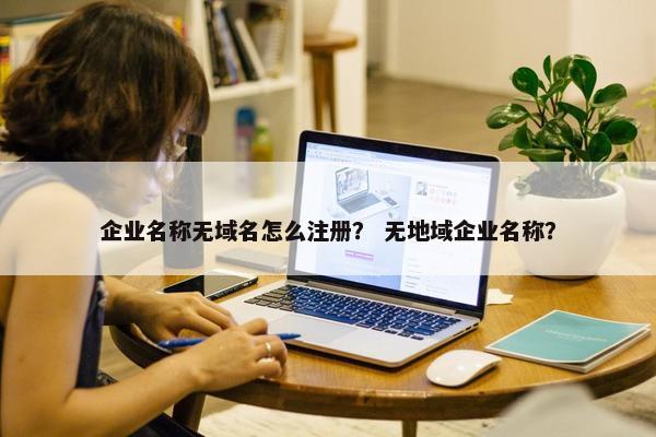 企业名称无域名怎么注册？ 无地域企业名称？