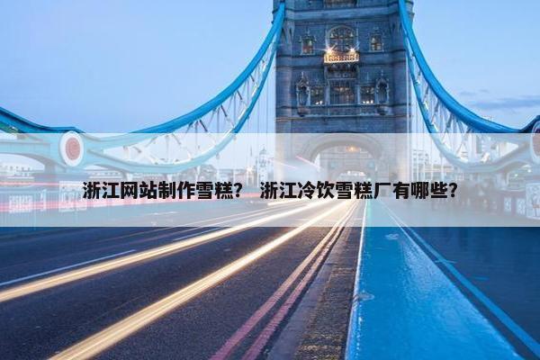 浙江网站制作雪糕？ 浙江冷饮雪糕厂有哪些？