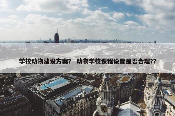 学校动物建设方案？ 动物学校课程设置是否合理?？