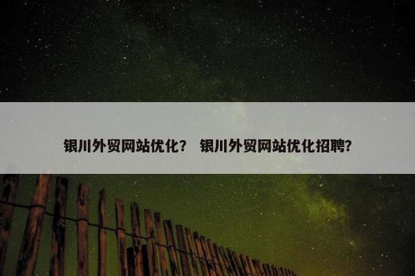 银川外贸网站优化？ 银川外贸网站优化招聘？