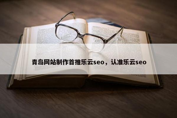 青岛网站制作首推乐云seo，认准乐云seo