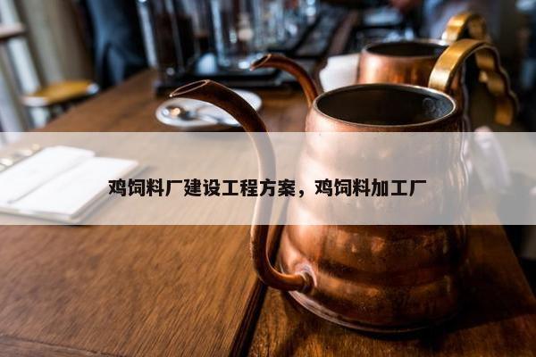 鸡饲料厂建设工程方案，鸡饲料加工厂