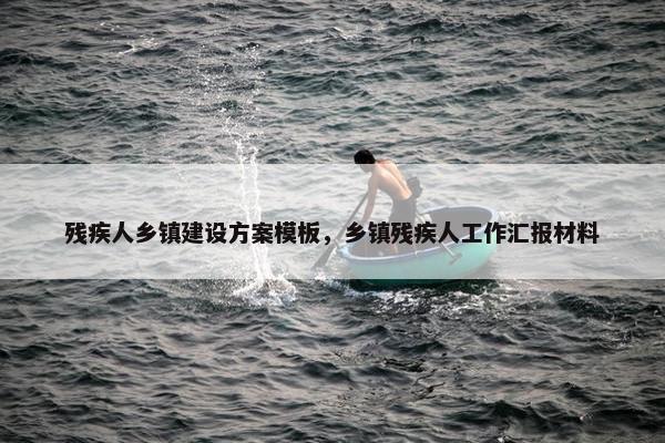 残疾人乡镇建设方案模板，乡镇残疾人工作汇报材料