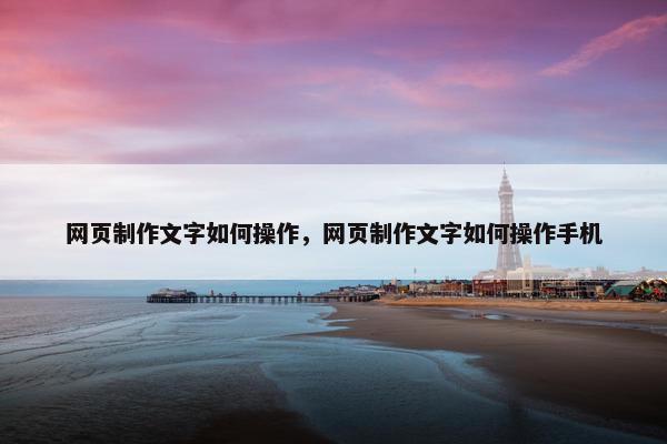 网页制作文字如何操作，网页制作文字如何操作手机
