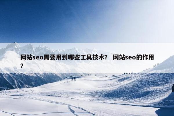 网站seo需要用到哪些工具技术？ 网站seo的作用？