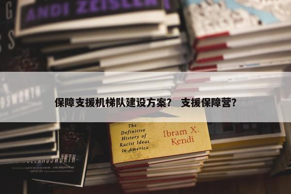 保障支援机梯队建设方案？ 支援保障营？