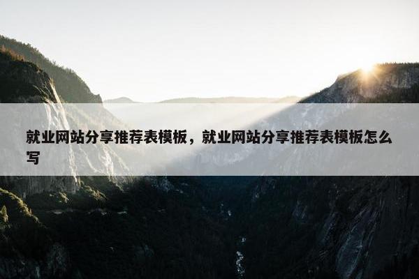 就业网站分享推荐表模板，就业网站分享推荐表模板怎么写