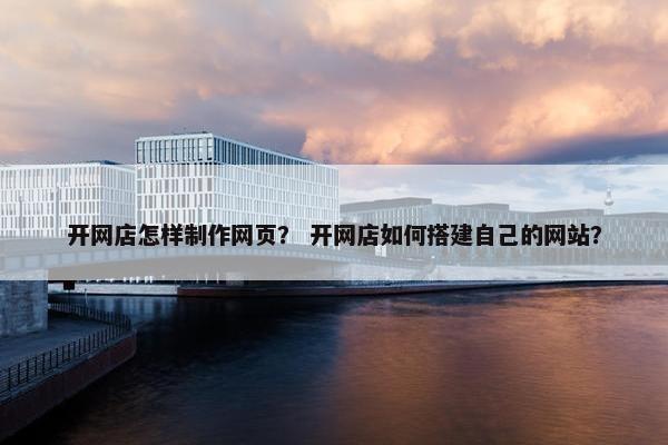 开网店怎样制作网页？ 开网店如何搭建自己的网站？