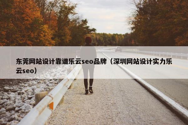 东莞网站设计靠谱乐云seo品牌（深圳网站设计实力乐云seo）