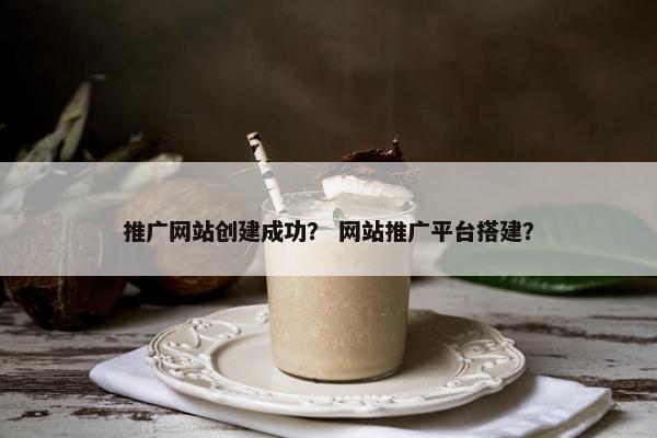 推广网站创建成功？ 网站推广平台搭建？